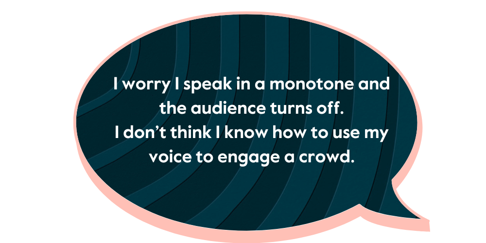 A dark teal speech bubble with white text: I worry I speak in a monotone and the audience turns off. I don’t think I know how to use my voice to engage a crowd.