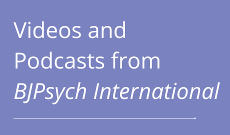 Click to explore BJPsych International Videos and Podcasts
